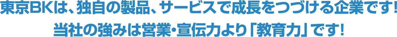 東京BKは、独自の製品、サービスで成長をつづける企業です！当社の強みは営業・宣伝力より「教育力」です！